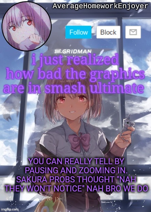still my fav game tho | i just realized how bad the graphics are in smash ultimate; YOU CAN REALLY TELL BY PAUSING AND ZOOMING IN. SAKURA PROBS THOUGHT "NAH THEY WON'T NOTICE" NAH BRO WE DO | image tagged in homework enjoyers temp | made w/ Imgflip meme maker