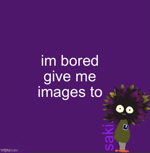 update | im bored give me images to | image tagged in update | made w/ Imgflip meme maker