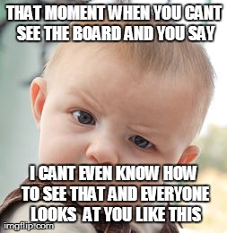 Skeptical Baby | THAT MOMENT WHEN YOU CANT SEE THE BOARD AND YOU SAY I CANT EVEN KNOW HOW TO SEE THAT AND EVERYONE LOOKS  AT YOU LIKE THIS | image tagged in memes,skeptical baby | made w/ Imgflip meme maker