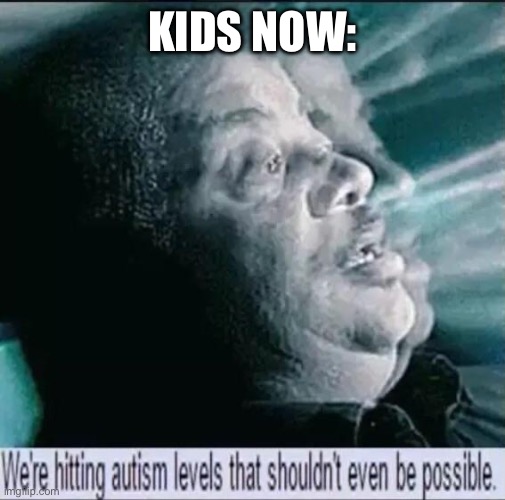 We're hitting autism levels that shouldn't even be possible | KIDS NOW: | image tagged in we're hitting autism levels that shouldn't even be possible | made w/ Imgflip meme maker