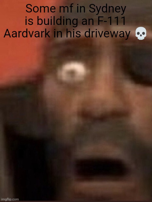 Demoman surprised | Some mf in Sydney is building an F-111 Aardvark in his driveway 💀 | image tagged in demoman surprised | made w/ Imgflip meme maker