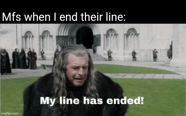 My Line Has Ended | Mfs when I end their line: | image tagged in my line has ended | made w/ Imgflip meme maker