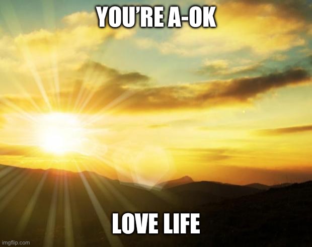 sunrise | YOU’RE A-OK; LOVE LIFE | image tagged in sunrise | made w/ Imgflip meme maker