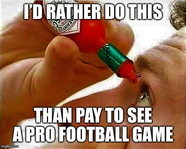 Disagree if you will, but it’s my opinion and I’m sticking with it | I’D RATHER DO THIS; THAN PAY TO SEE A PRO FOOTBALL GAME | image tagged in tabasco in eye | made w/ Imgflip meme maker