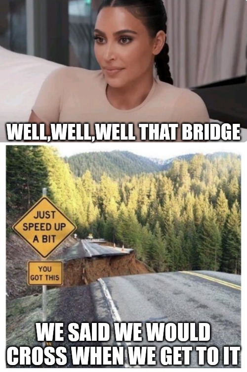 WELL,WELL,WELL THAT BRIDGE; WE SAID WE WOULD CROSS WHEN WE GET TO IT | made w/ Imgflip meme maker