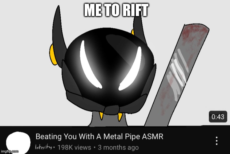 beating you with a metal pipe asmr | ME TO RIFT | image tagged in beating you with a metal pipe asmr | made w/ Imgflip meme maker