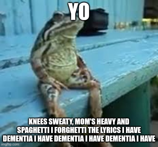 Frog Sit | YO; KNEES SWEATY, MOM'S HEAVY AND SPAGHETTI I FORGHETTI THE LYRICS I HAVE DEMENTIA I HAVE DEMENTIA I HAVE DEMENTIA I HAVE | image tagged in frog sit | made w/ Imgflip meme maker