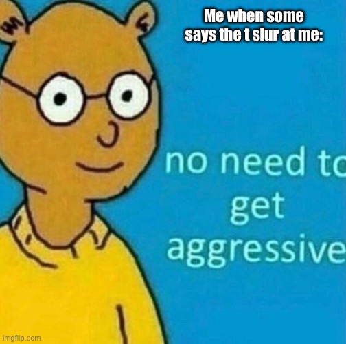 no need to get aggressive | Me when some says the t slur at me: | image tagged in no need to get aggressive | made w/ Imgflip meme maker