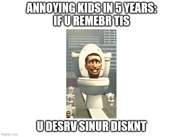 Annoying Kids in 5 Years | ANNOYING KIDS IN 5 YEARS:
IF U REMEBR TIS; U DESRV SINUR DISKNT | image tagged in memes,trash,skibidi toilet | made w/ Imgflip meme maker