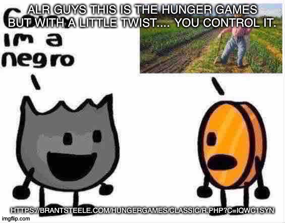 If the link doesnt work mb | ALR GUYS THIS IS THE HUNGER GAMES BUT WITH A LITTLE TWIST.... YOU CONTROL IT. HTTPS://BRANTSTEELE.COM/HUNGERGAMES/CLASSIC/R.PHP?C=IQWC1SYN | image tagged in coiny im a negro | made w/ Imgflip meme maker