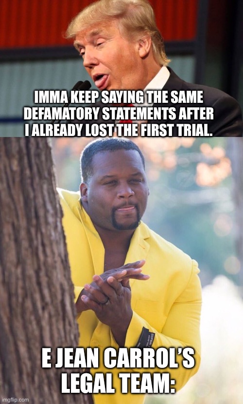 He just never learns: | IMMA KEEP SAYING THE SAME DEFAMATORY STATEMENTS AFTER I ALREADY LOST THE FIRST TRIAL. E JEAN CARROL’S LEGAL TEAM: | image tagged in stupid trump,black guy hiding behind tree,donald trump is an idiot,dude you're an idiot | made w/ Imgflip meme maker