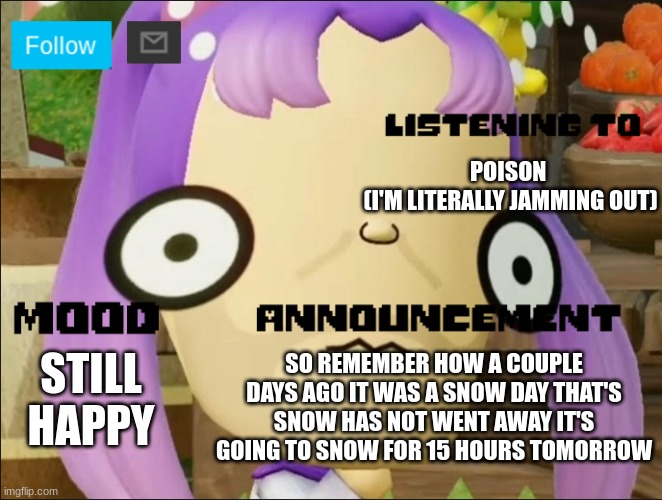 Announcement | STILL HAPPY; POISON 
(I'M LITERALLY JAMMING OUT); SO REMEMBER HOW A COUPLE DAYS AGO IT WAS A SNOW DAY THAT'S SNOW HAS NOT WENT AWAY IT'S GOING TO SNOW FOR 15 HOURS TOMORROW | image tagged in announcement | made w/ Imgflip meme maker