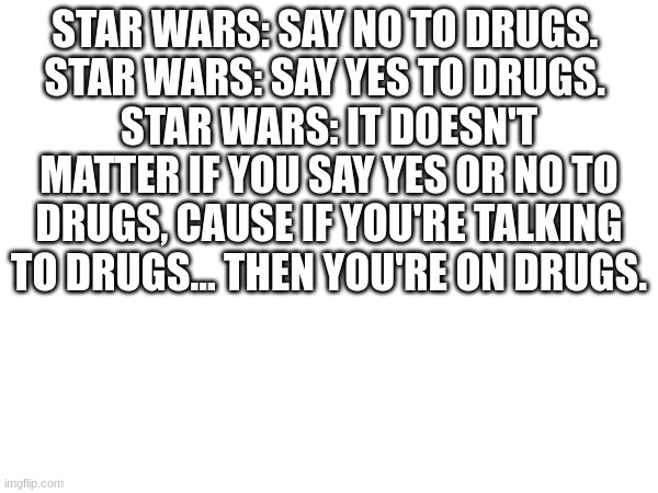 STAR WARS: SAY NO TO DRUGS. 
STAR WARS: SAY YES TO DRUGS. 
STAR WARS: IT DOESN'T MATTER IF YOU SAY YES OR NO TO DRUGS, CAUSE IF YOU'RE TALKING TO DRUGS... THEN YOU'RE ON DRUGS. | made w/ Imgflip meme maker
