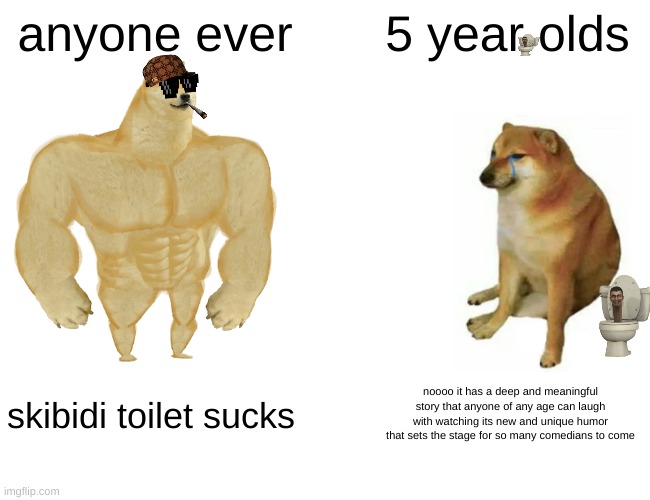 Buff Doge vs. Cheems Meme | anyone ever; 5 year olds; skibidi toilet sucks; noooo it has a deep and meaningful story that anyone of any age can laugh with watching its new and unique humor that sets the stage for so many comedians to come | image tagged in memes,buff doge vs cheems | made w/ Imgflip meme maker
