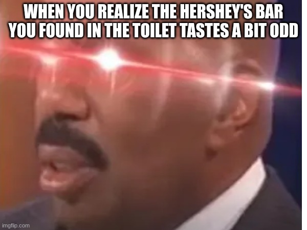 Show This to a 6-Year-Old | WHEN YOU REALIZE THE HERSHEY'S BAR YOU FOUND IN THE TOILET TASTES A BIT ODD | image tagged in steve harvey,sus | made w/ Imgflip meme maker