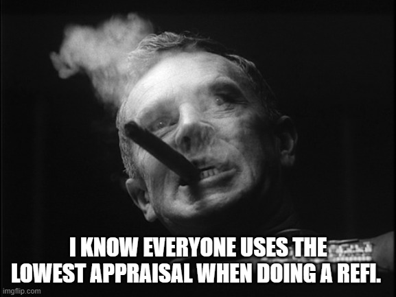 General Ripper (Dr. Strangelove) | I KNOW EVERYONE USES THE LOWEST APPRAISAL WHEN DOING A REFI. | image tagged in general ripper dr strangelove | made w/ Imgflip meme maker