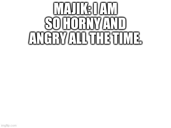 MAJIK: I AM SO HORNY AND ANGRY ALL THE TIME. | made w/ Imgflip meme maker
