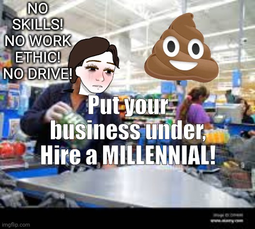 Hire a MILLENNIAL | NO SKILLS!
NO WORK ETHIC!
NO DRIVE! Put your business under,
Hire a MILLENNIAL! | image tagged in walmart life | made w/ Imgflip meme maker