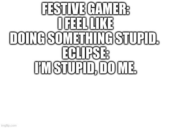 my fav one | FESTIVE GAMER: I FEEL LIKE DOING SOMETHING STUPID. 
ECLIPSE: I’M STUPID, DO ME. | made w/ Imgflip meme maker