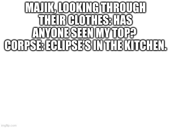 MAJIK, LOOKING THROUGH THEIR CLOTHES: HAS ANYONE SEEN MY TOP? 
CORPSE: ECLIPSE'S IN THE KITCHEN. | made w/ Imgflip meme maker