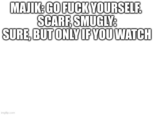 MAJIK: GO FUCK YOURSELF. 
SCARF, SMUGLY: SURE, BUT ONLY IF YOU WATCH | made w/ Imgflip meme maker