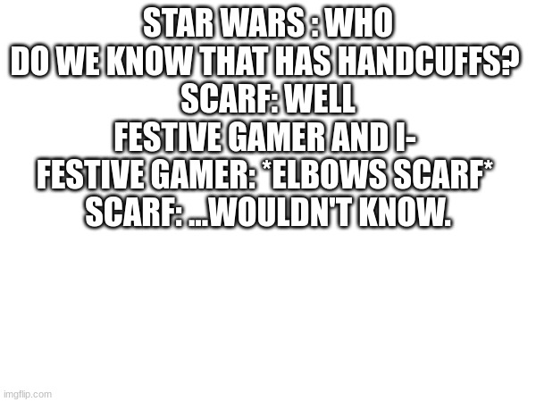 STAR WARS : WHO DO WE KNOW THAT HAS HANDCUFFS? 
SCARF: WELL FESTIVE GAMER AND I- 
FESTIVE GAMER: *ELBOWS SCARF* 
SCARF: ...WOULDN'T KNOW. | made w/ Imgflip meme maker