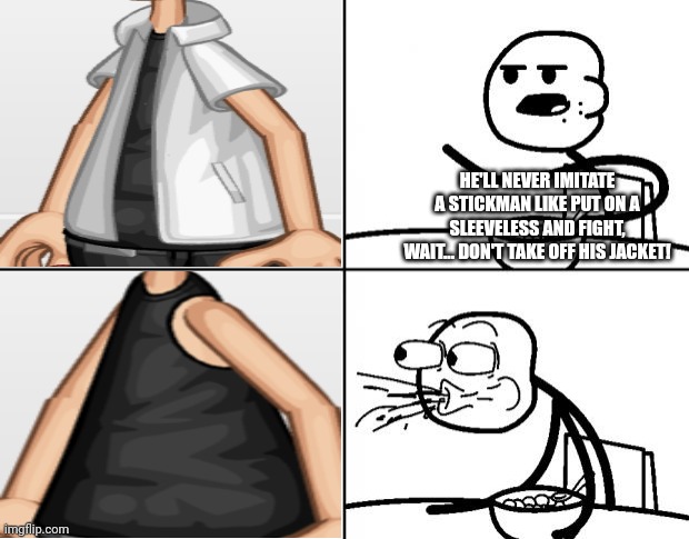 Imitate stickman by putting on a sleeveless and fighting | HE'LL NEVER IMITATE A STICKMAN LIKE PUT ON A SLEEVELESS AND FIGHT, WAIT... DON'T TAKE OFF HIS JACKET! | image tagged in blank cereal guy | made w/ Imgflip meme maker