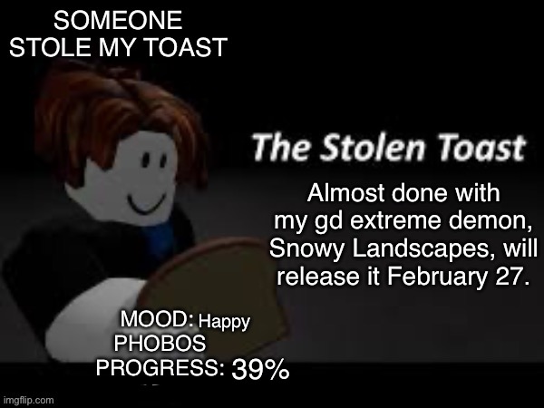 Someone_stole_my_toast announcement template | Almost done with my gd extreme demon, Snowy Landscapes, will release it February 27. Happy; 39% | image tagged in someone_stole_my_toast announcement template | made w/ Imgflip meme maker