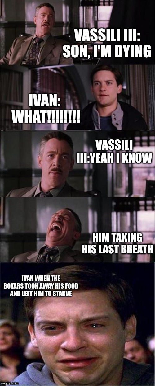 me in ss | VASSILI III: SON, I'M DYING; IVAN:  WHAT!!!!!!!! VASSILI III:YEAH I KNOW; HIM TAKING HIS LAST BREATH; IVAN WHEN THE BOYARS TOOK AWAY HIS FOOD AND LEFT HIM TO STARVE | image tagged in memes,peter parker cry | made w/ Imgflip meme maker