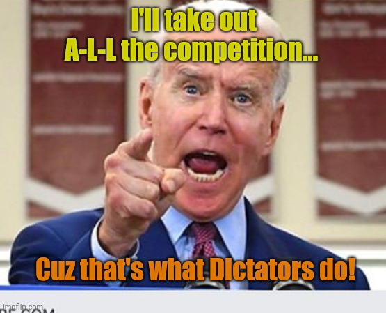 Joe Biden no malarkey | I'll take out A-L-L the competition... Cuz that's what Dictators do! | image tagged in joe biden no malarkey | made w/ Imgflip meme maker