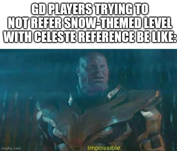 OMG, IT'S CELESTE REFERENCE!! | GD PLAYERS TRYING TO NOT REFER SNOW-THEMED LEVEL WITH CELESTE REFERENCE BE LIKE: | image tagged in thanos impossible | made w/ Imgflip meme maker