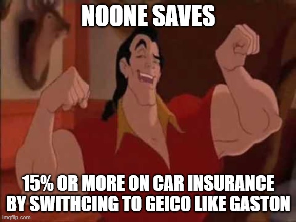 Gaston | NOONE SAVES; 15% OR MORE ON CAR INSURANCE BY SWITHCING TO GEICO LIKE GASTON | image tagged in gaston | made w/ Imgflip meme maker