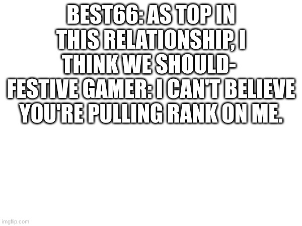 BEST66: AS TOP IN THIS RELATIONSHIP, I THINK WE SHOULD- 
FESTIVE GAMER: I CAN'T BELIEVE YOU'RE PULLING RANK ON ME. | made w/ Imgflip meme maker