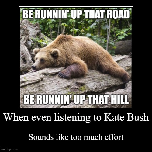 When's season 5 anyway? | When even listening to Kate Bush | Sounds like too much effort | image tagged in demotivationals,memes,procrastination bear,kate bush,stranger things,running up that hill | made w/ Imgflip demotivational maker