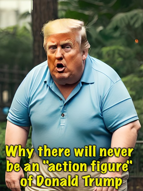 He shook when he cried like a bowlful of jelly. | Why there will never 
be an "action figure" 
of Donald Trump | image tagged in stupid fat trump | made w/ Imgflip meme maker