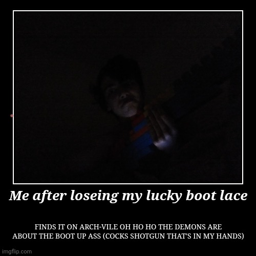 Boot laces and face reveal I'm I'm tired and I have ideas goodnight | Me after loseing my lucky boot lace | FINDS IT ON ARCH-VILE OH HO HO THE DEMONS ARE ABOUT THE BOOT UP ASS (COCKS SHOTGUN THAT'S IN MY HANDS) | image tagged in demotivationals,i have no idea what i am doing,im tired | made w/ Imgflip demotivational maker