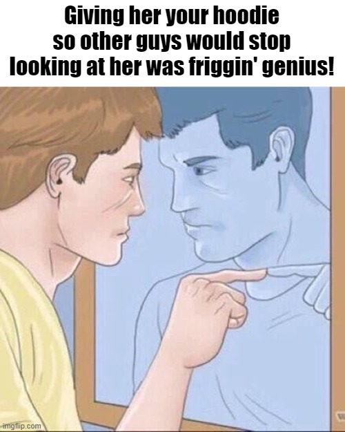 Guy pointing mirror, HOODIE | Giving her your hoodie so other guys would stop looking at her was friggin' genius! | image tagged in pointing mirror guy,hoodie | made w/ Imgflip meme maker