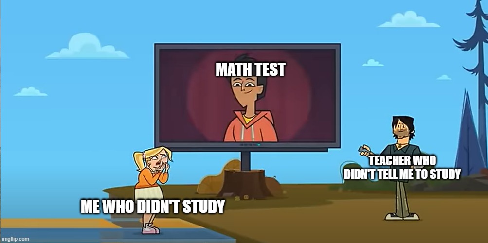 TELL ME TO STUDY WOMAN! | MATH TEST; TEACHER WHO DIDN'T TELL ME TO STUDY; ME WHO DIDN'T STUDY | image tagged in total drama | made w/ Imgflip meme maker