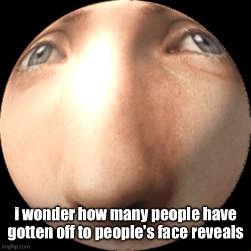 logan ball | i wonder how many people have gotten off to people's face reveals | image tagged in logan ball | made w/ Imgflip meme maker