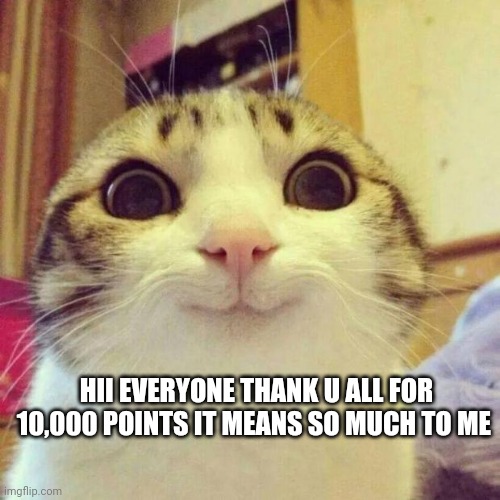 Smiling Cat | HII EVERYONE THANK U ALL FOR 10,000 POINTS IT MEANS SO MUCH TO ME | image tagged in memes,smiling cat | made w/ Imgflip meme maker