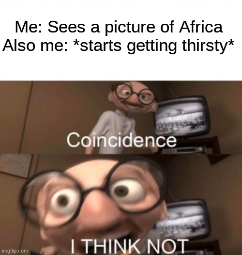 Coincidence? I think not! | Me: Sees a picture of Africa
Also me: *starts getting thirsty* | image tagged in coincidence i think not,memes,funny,dark humor | made w/ Imgflip meme maker