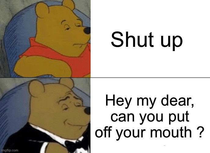Shuuut | Shut up; Hey my dear, can you put off your mouth ? | image tagged in memes,tuxedo winnie the pooh | made w/ Imgflip meme maker