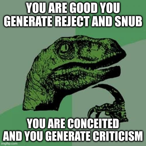 criticism | YOU ARE GOOD YOU GENERATE REJECT AND SNUB; YOU ARE CONCEITED AND YOU GENERATE CRITICISM | image tagged in memes,philosoraptor | made w/ Imgflip meme maker