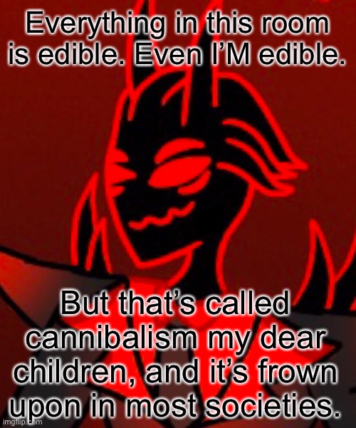 *disappears for another 4 months* | Everything in this room is edible. Even I’M edible. But that’s called cannibalism my dear children, and it’s frown upon in most societies. | made w/ Imgflip meme maker