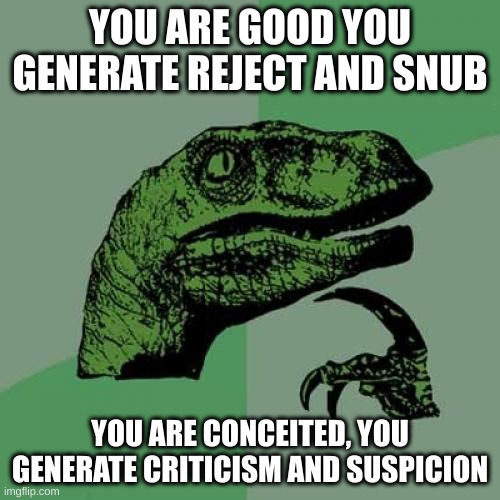 suspicion | YOU ARE GOOD YOU GENERATE REJECT AND SNUB; YOU ARE CONCEITED, YOU GENERATE CRITICISM AND SUSPICION | image tagged in memes,philosoraptor | made w/ Imgflip meme maker