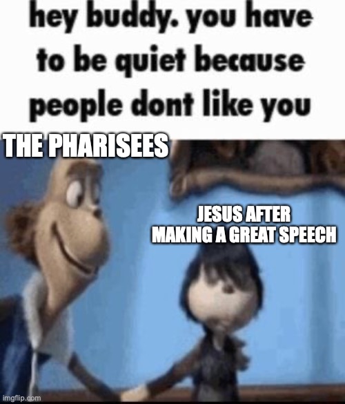 This is what they thought of Him | THE PHARISEES; JESUS AFTER MAKING A GREAT SPEECH | image tagged in hey buddy | made w/ Imgflip meme maker