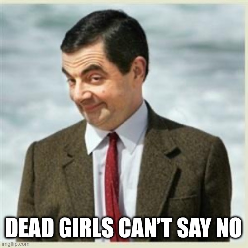 Mr Bean Smirk | DEAD GIRLS CAN’T SAY NO | image tagged in mr bean smirk | made w/ Imgflip meme maker