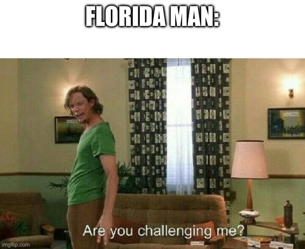 Are you challenging me? | FLORIDA MAN: | image tagged in are you challenging me | made w/ Imgflip meme maker