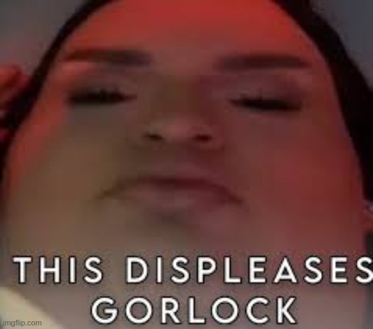 this displease gorlock