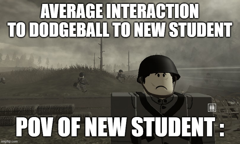 1000 Stud Stare | AVERAGE INTERACTION TO DODGEBALL TO NEW STUDENT; POV OF NEW STUDENT : | image tagged in 1000 stud stare | made w/ Imgflip meme maker